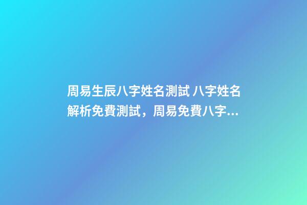 周易生辰八字姓名測試 八字姓名解析免費測試，周易免費八字名字測分-第1張-觀點-玄機派